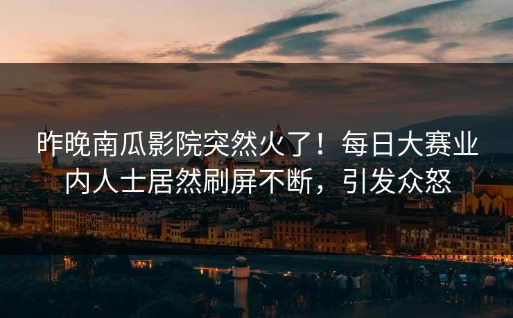 昨晚南瓜影院突然火了！每日大赛业内人士居然刷屏不断，引发众怒