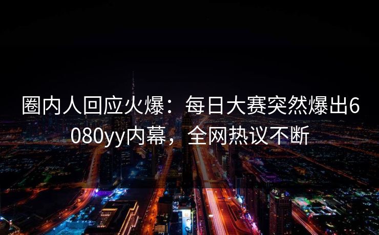 圈内人回应火爆：每日大赛突然爆出6080yy内幕，全网热议不断