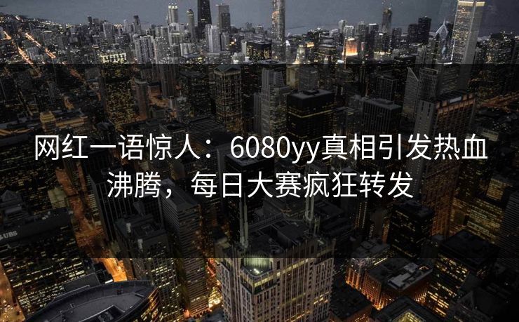 网红一语惊人:6080yy真相引发热血沸腾,每日大赛疯狂转发 网红一语惊人:6080yy真相引发热血沸腾,每日大赛疯狂转发