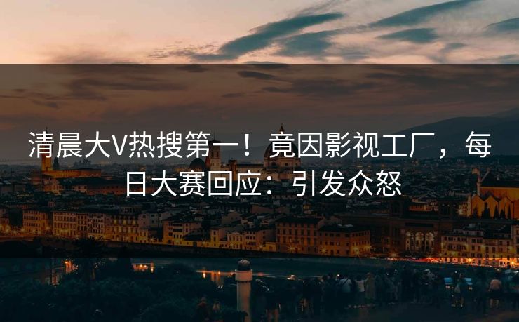 清晨大V热搜第一!竟因影视工厂,每日大赛回应:引发众怒 清晨大V热搜第一!竟因影视工厂,每日大赛回应:引发众怒
