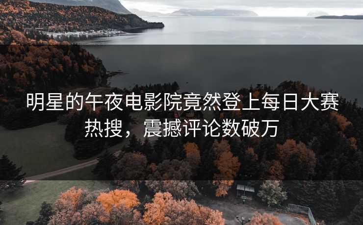 明星的午夜电影院竟然登上每日大赛热搜，震撼评论数破万
