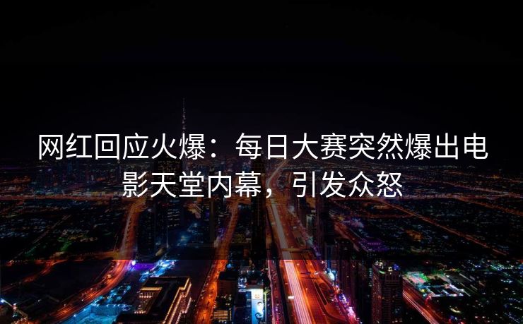 网红回应火爆：每日大赛突然爆出电影天堂内幕，引发众怒