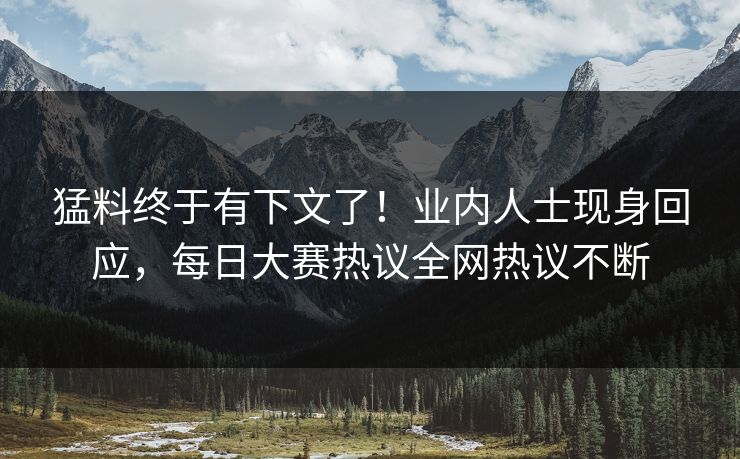 猛料终于有下文了！业内人士现身回应，每日大赛热议全网热议不断