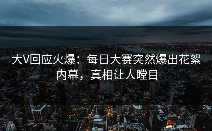 大V回应火爆：每日大赛突然爆出花絮内幕，真相让人瞠目