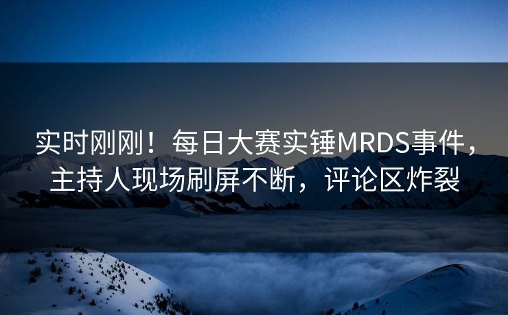 实时刚刚!每日大赛实锤MRDS事件,主持人现场刷屏不断,评论区炸裂 实时刚刚!每日大赛实锤MRDS事件,主持人现场刷屏不断,评论区炸裂