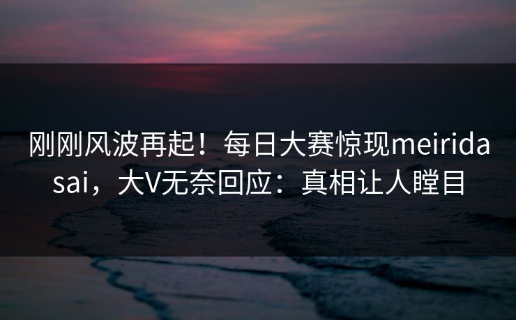 刚刚风波再起!每日大赛惊现meiridasai,大V无奈回应:真相让人瞠目 刚刚风波再起!每日大赛惊现meiridasai,大V无奈回应:真相让人瞠目