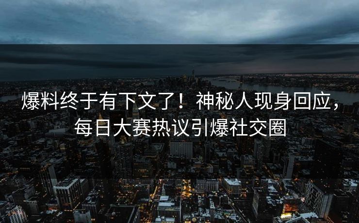 爆料终于有下文了！神秘人现身回应，每日大赛热议引爆社交圈