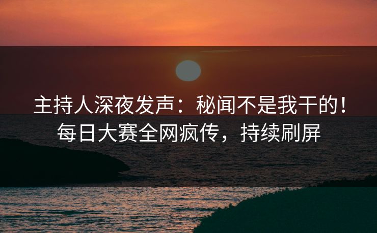 主持人深夜发声:秘闻不是我干的!每日大赛全网疯传,持续刷屏 主持人深夜发声:秘闻不是我干的!每日大赛全网疯传,持续刷屏