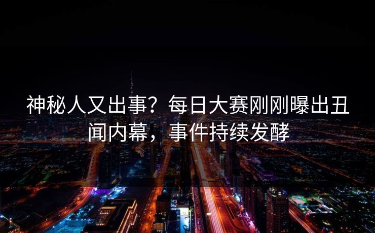 神秘人又出事?每日大赛刚刚曝出丑闻内幕,事件持续发酵 神秘人又出事?每日大赛刚刚曝出丑闻内幕,事件持续发酵