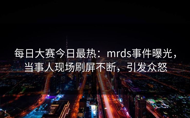每日大赛今日最热:mrds事件曝光,当事人现场刷屏不断,引发众怒 每日大赛今日最热:mrds事件曝光,当事人现场刷屏不断,引发众怒