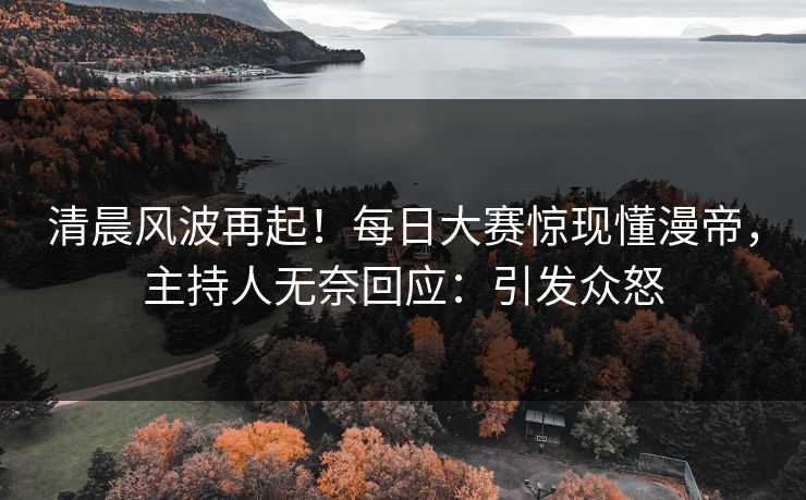 清晨风波再起！每日大赛惊现懂漫帝，主持人无奈回应：引发众怒