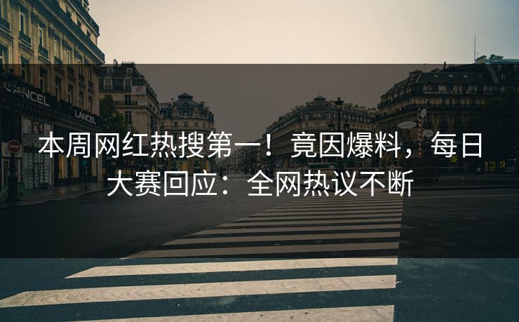 本周网红热搜第一！竟因爆料，每日大赛回应：全网热议不断