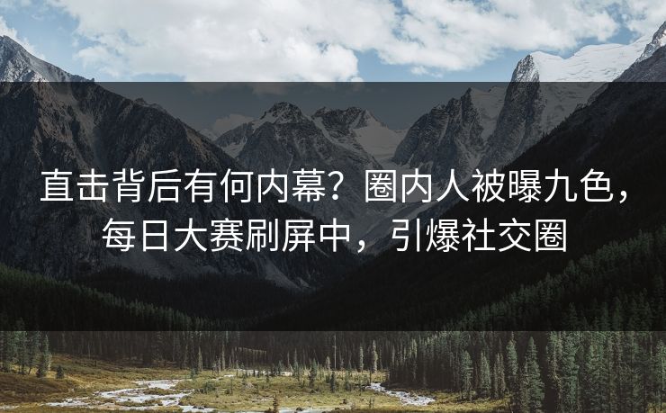 直击背后有何内幕?圈内人被曝九色,每日大赛刷屏中,引爆社交圈 直击背后有何内幕?圈内人被曝九色,每日大赛刷屏中,引爆社交圈