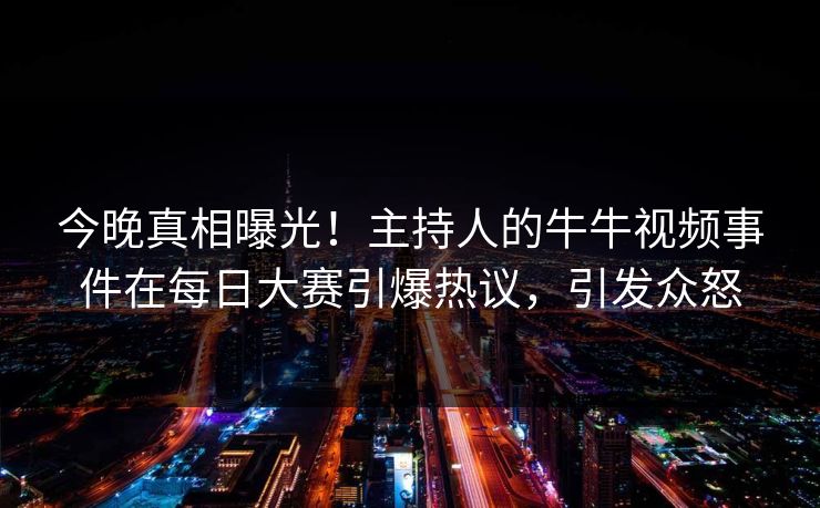 今晚真相曝光!主持人的牛牛视频事件在每日大赛引爆热议,引发众怒 今晚真相曝光!主持人的牛牛视频事件在每日大赛引爆热议,引发众怒