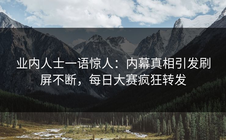 业内人士一语惊人：内幕真相引发刷屏不断，每日大赛疯狂转发