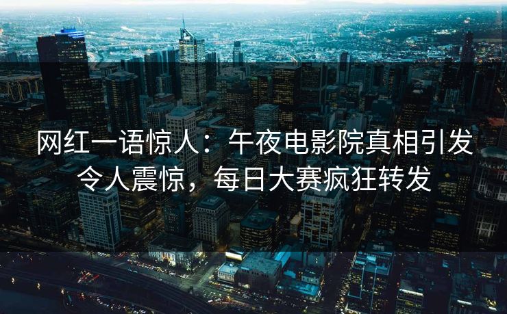 网红一语惊人：午夜电影院真相引发令人震惊，每日大赛疯狂转发