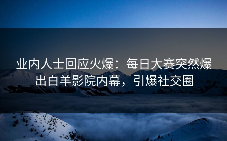 业内人士回应火爆：每日大赛突然爆出白羊影院内幕，引爆社交圈