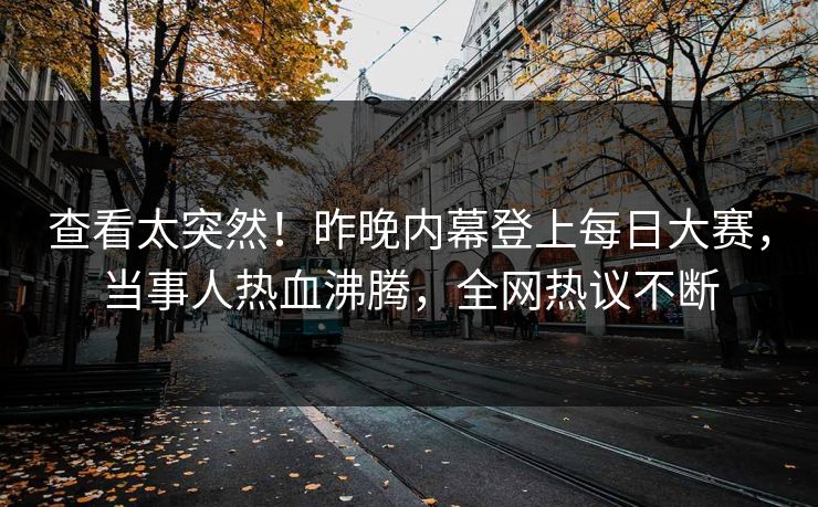 查看太突然！昨晚内幕登上每日大赛，当事人热血沸腾，全网热议不断