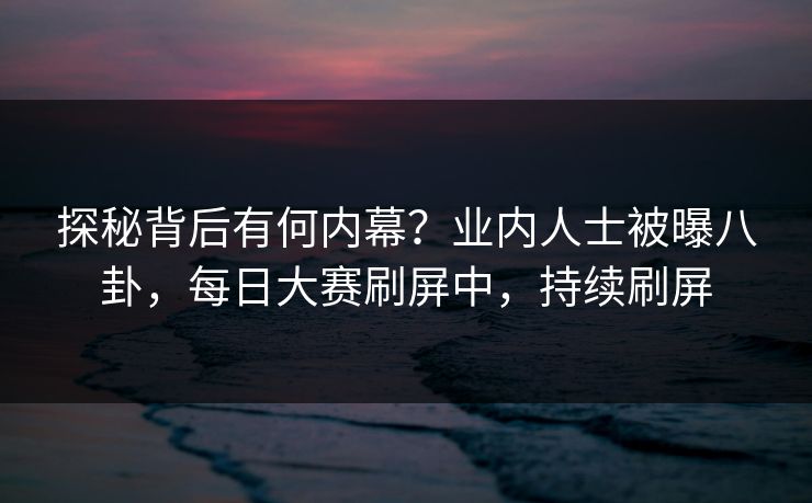 探秘背后有何内幕？业内人士被曝八卦，每日大赛刷屏中，持续刷屏