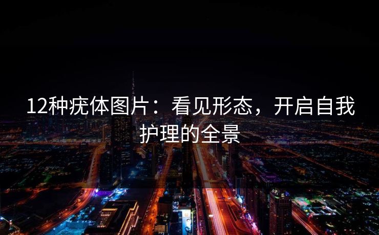 12种疣体图片:看见形态,开启自我护理的全景 12种疣体图片:看见形态,开启自我护理的全景