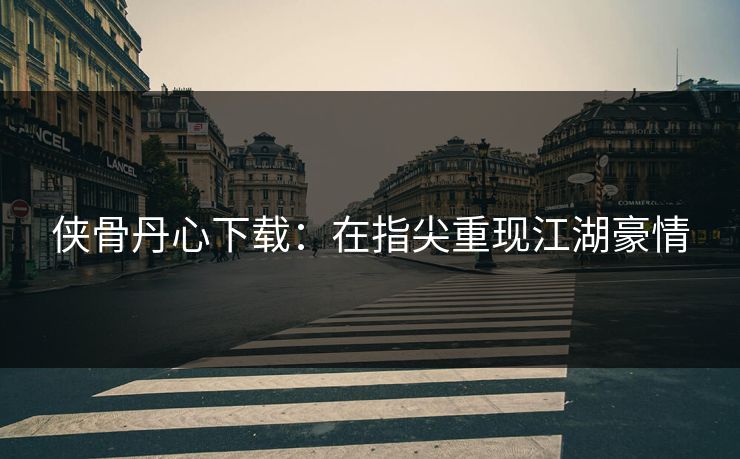 侠骨丹心下载：在指尖重现江湖豪情