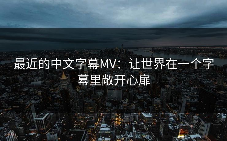 最近的中文字幕MV:让世界在一个字幕里敞开心扉 最近的中文字幕MV:让世界在一个字幕里敞开心扉