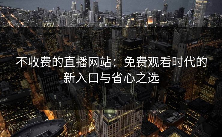 不收费的直播网站:免费观看时代的新入口与省心之选 不收费的直播网站:免费观看时代的新入口与省心之选