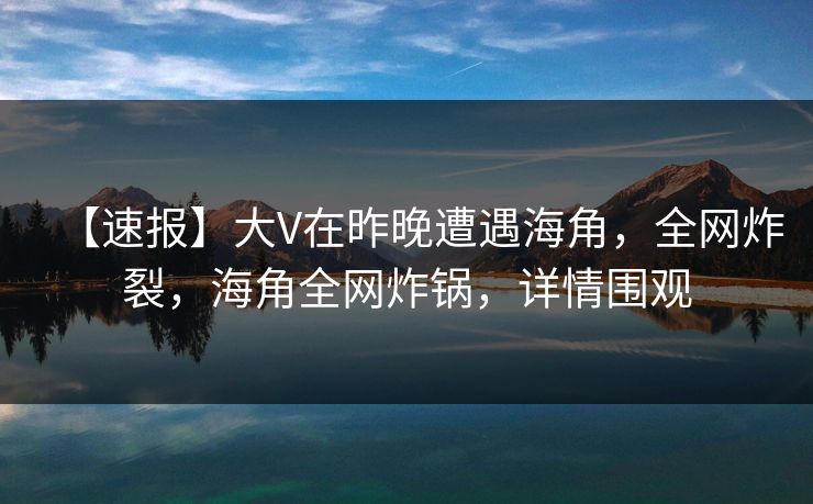 【速报】大V在昨晚遭遇海角,全网炸裂,海角全网炸锅,详情围观 【速报】大V在昨晚遭遇海角,全网炸裂,海角全网炸锅,详情围观