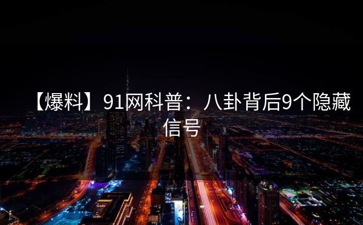 【爆料】91网科普:八卦背后9个隐藏信号 【爆料】91网科普:八卦背后9个隐藏信号