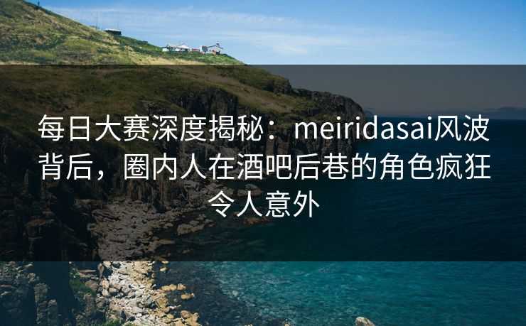 每日大赛深度揭秘:meiridasai风波背后,圈内人在酒吧后巷的角色疯狂令人意外 每日大赛深度揭秘:meiridasai风波背后,圈内人在酒吧后巷的角色疯狂令人意外