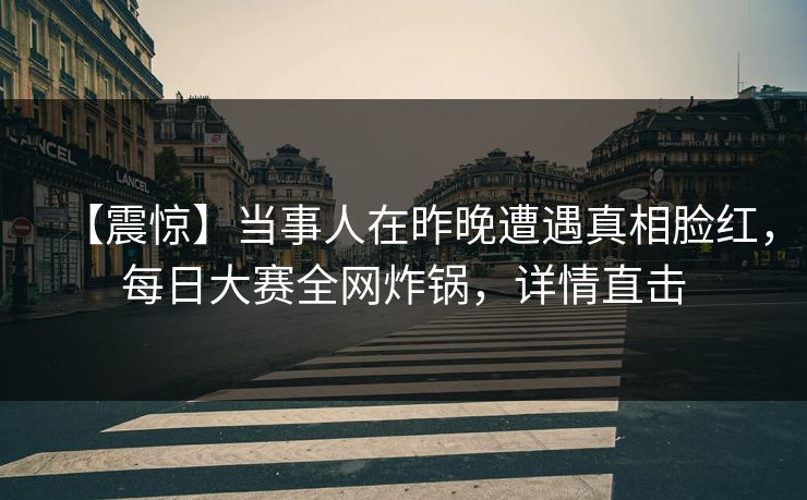 【震惊】当事人在昨晚遭遇真相脸红,每日大赛全网炸锅,详情直击 【震惊】当事人在昨晚遭遇真相脸红,每日大赛全网炸锅,详情直击