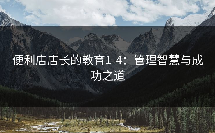 便利店店长的教育1-4：管理智慧与成功之道