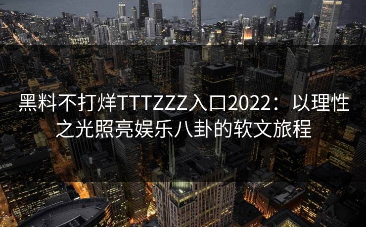 黑料不打烊TTTZZZ入口2022：以理性之光照亮娱乐八卦的软文旅程