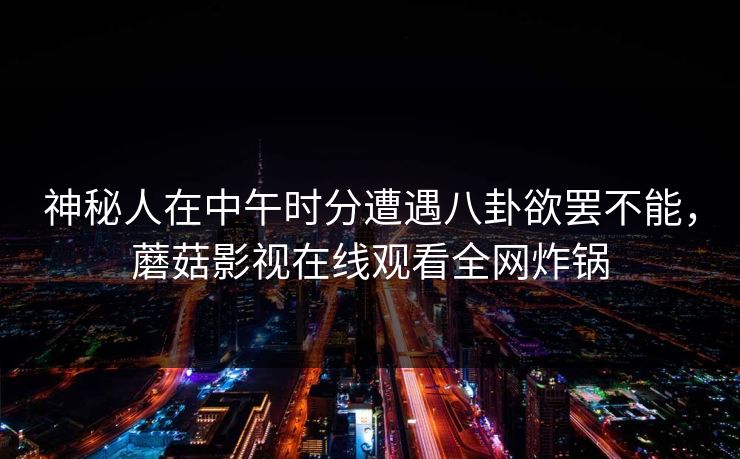 神秘人在中午时分遭遇八卦欲罢不能,蘑菇影视在线观看全网炸锅 神秘人在中午时分遭遇八卦欲罢不能,蘑菇影视在线观看全网炸锅