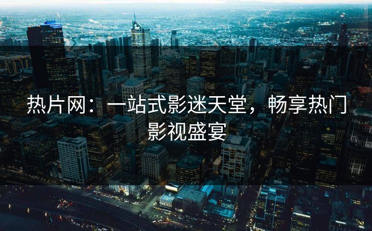 热片网：一站式影迷天堂，畅享热门影视盛宴
