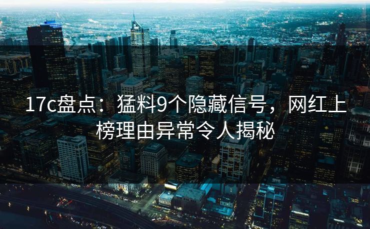 17c盘点：猛料9个隐藏信号，网红上榜理由异常令人揭秘