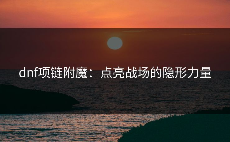 dnf项链附魔：点亮战场的隐形力量