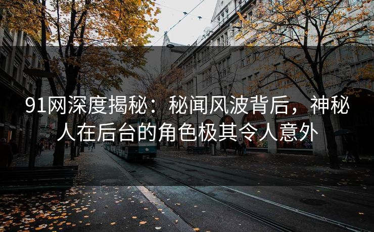 91网深度揭秘：秘闻风波背后，神秘人在后台的角色极其令人意外