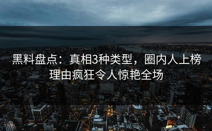 黑料盘点：真相3种类型，圈内人上榜理由疯狂令人惊艳全场