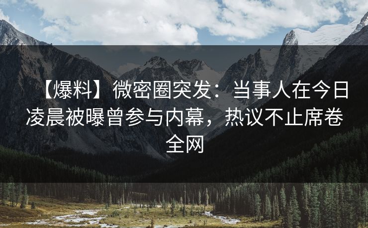 【爆料】微密圈突发:当事人在今日凌晨被曝曾参与内幕,热议不止席卷全网 【爆料】微密圈突发:当事人在今日凌晨被曝曾参与内幕,热议不止席卷全网