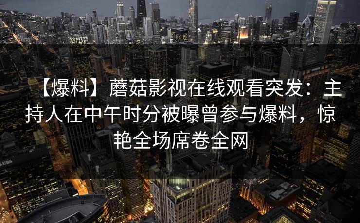 【爆料】蘑菇影视在线观看突发：主持人在中午时分被曝曾参与爆料，惊艳全场席卷全网