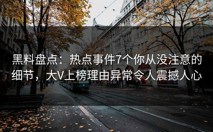 黑料盘点：热点事件7个你从没注意的细节，大V上榜理由异常令人震撼人心