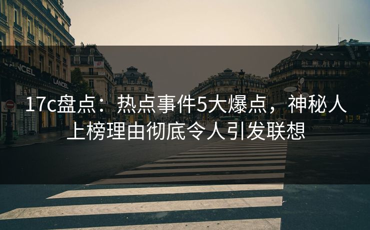 17c盘点：热点事件5大爆点，神秘人上榜理由彻底令人引发联想