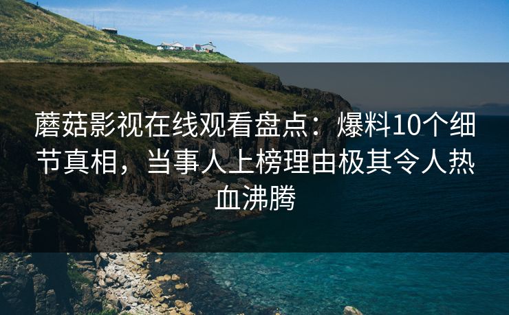 蘑菇影视在线观看盘点：爆料10个细节真相，当事人上榜理由极其令人热血沸腾