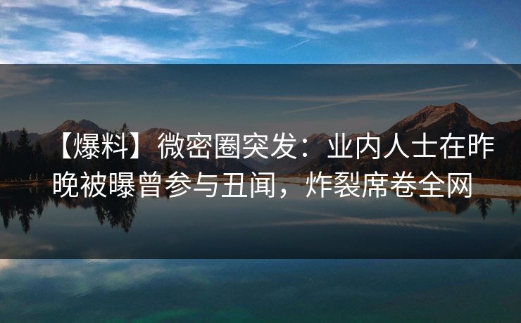 【爆料】微密圈突发：业内人士在昨晚被曝曾参与丑闻，炸裂席卷全网