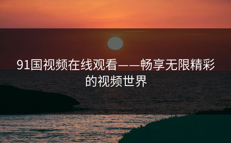 91国视频在线观看——畅享无限精彩的视频世界