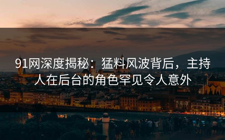 91网深度揭秘：猛料风波背后，主持人在后台的角色罕见令人意外