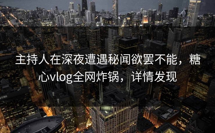 主持人在深夜遭遇秘闻欲罢不能，糖心vlog全网炸锅，详情发现
