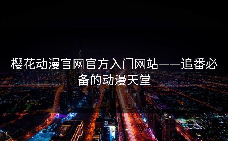 樱花动漫官网官方入门网站——追番必备的动漫天堂