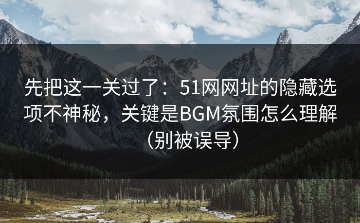 先把这一关过了：51网网址的隐藏选项不神秘，关键是BGM氛围怎么理解（别被误导）